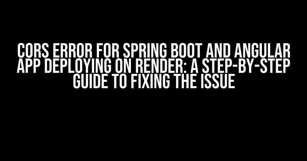 CORs Error for Spring Boot and Angular App Deploying on Render: A Step-by-Step Guide to Fixing the Issue