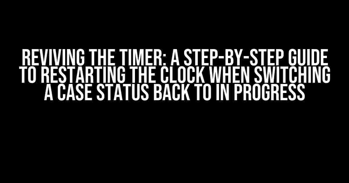 Reviving the Timer: A Step-by-Step Guide to Restarting the Clock when Switching a Case Status back to In Progress