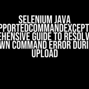 Selenium Java UnsupportedCommandException: A Comprehensive Guide to Resolving the Unknown Command Error During File Upload