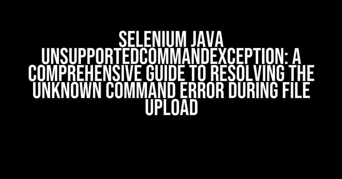 Selenium Java UnsupportedCommandException: A Comprehensive Guide to Resolving the Unknown Command Error During File Upload