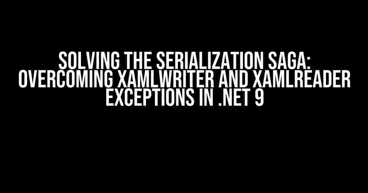 Solving the Serialization Saga: Overcoming XamlWriter and XamlReader Exceptions in .NET 9