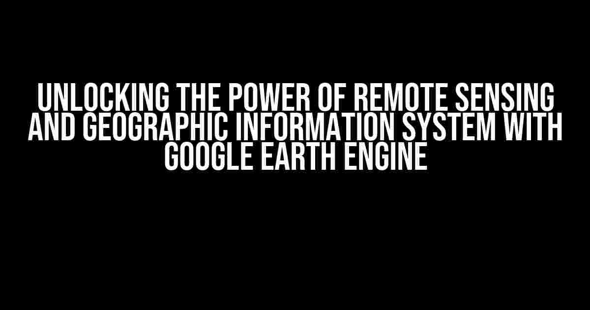 Unlocking the Power of Remote Sensing and Geographic Information System with Google Earth Engine