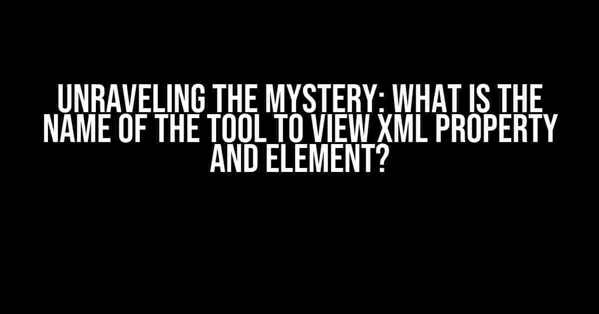 Unraveling the Mystery: What is the name of the tool to view XML property and element?