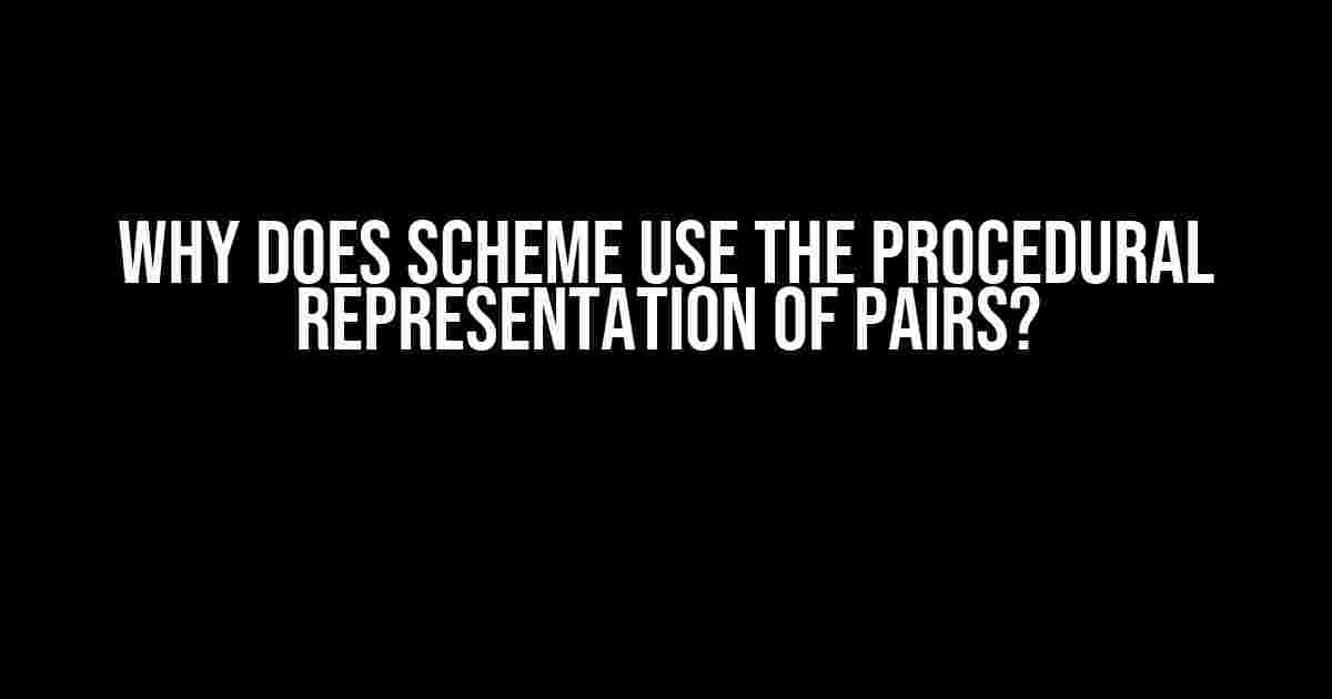 Why Does Scheme Use the Procedural Representation of Pairs?