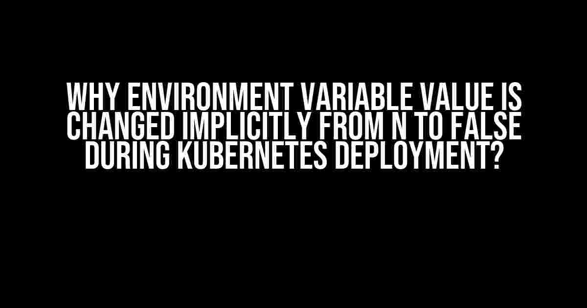 Why Environment Variable Value is Changed Implicitly from N to False during Kubernetes Deployment?